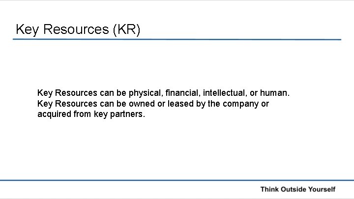 Key Resources (KR) Key Resources can be physical, financial, intellectual, or human. Key Resources