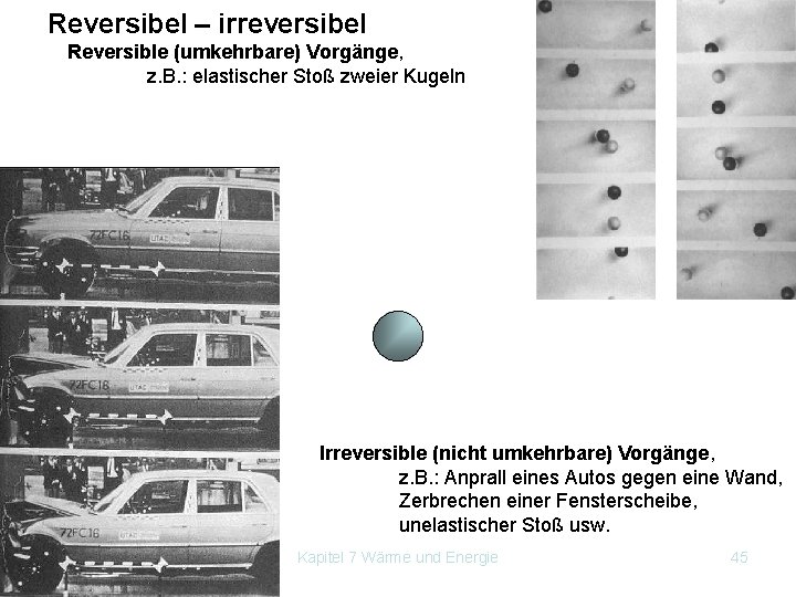 Reversibel – irreversibel Reversible (umkehrbare) Vorgänge, z. B. : elastischer Stoß zweier Kugeln Irreversible