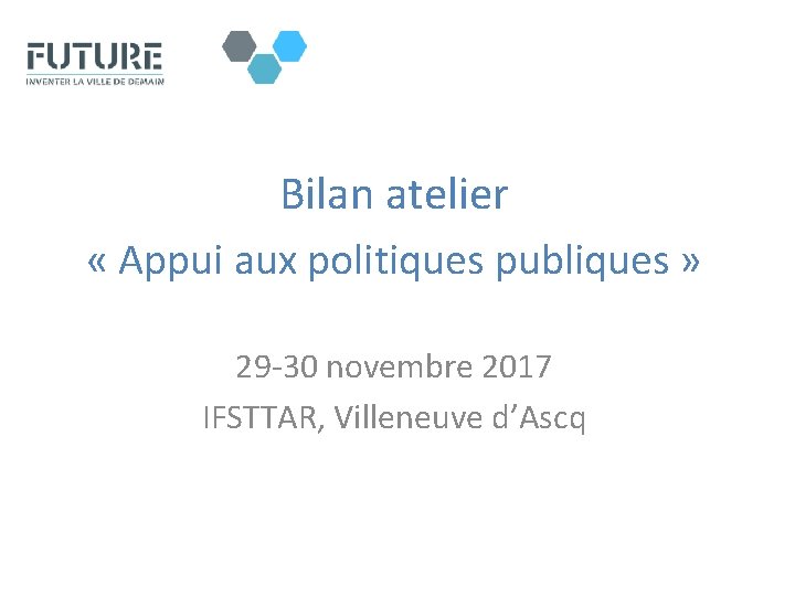 Bilan atelier « Appui aux politiques publiques » 29 -30 novembre 2017 IFSTTAR, Villeneuve