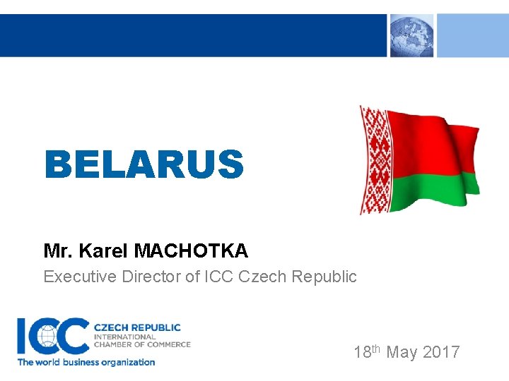 BELARUS Mr. Karel MACHOTKA Executive Director of ICC Czech Republic 18 th May 2017