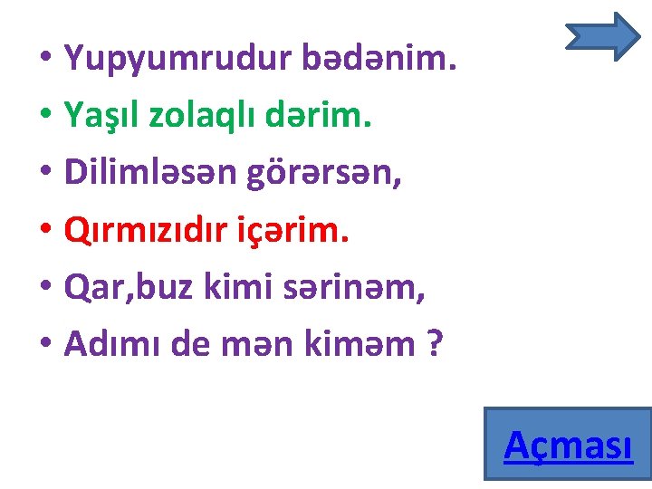  • Yupyumrudur bədənim. • Yaşıl zolaqlı dərim. • Dilimləsən görərsən, • Qırmızıdır içərim.