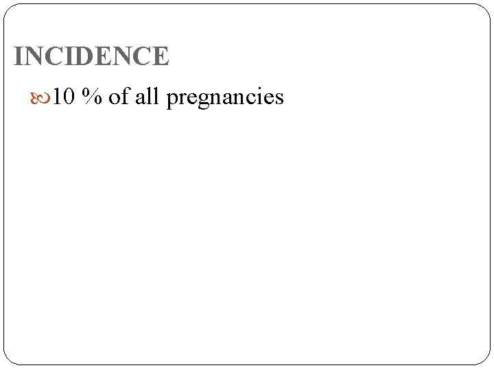 INCIDENCE 10 % of all pregnancies 