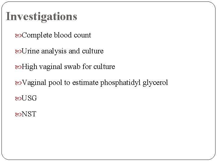 Investigations Complete blood count Urine analysis and culture High vaginal swab for culture Vaginal