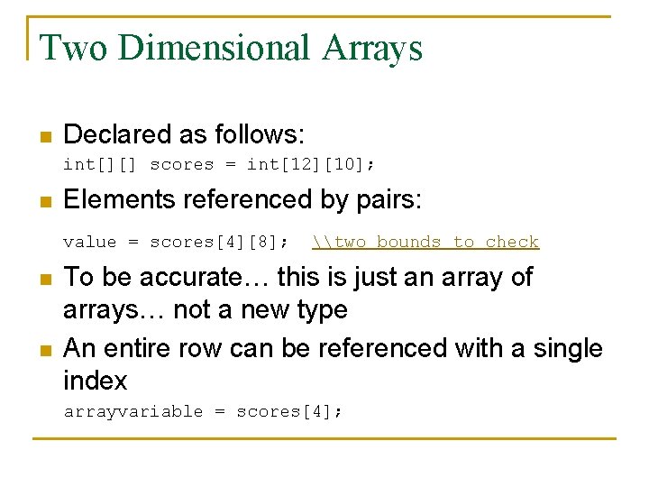 Two Dimensional Arrays n Declared as follows: int[][] scores = int[12][10]; n Elements referenced