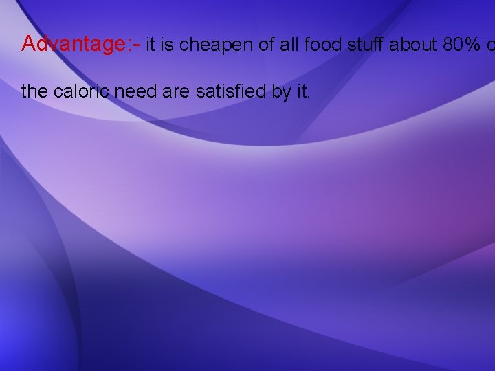 Advantage: - it is cheapen of all food stuff about 80% o the caloric