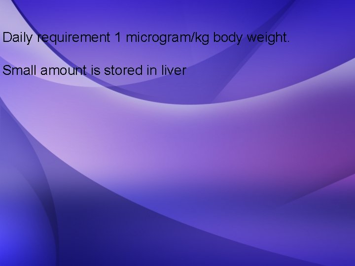 Daily requirement 1 microgram/kg body weight. Small amount is stored in liver 