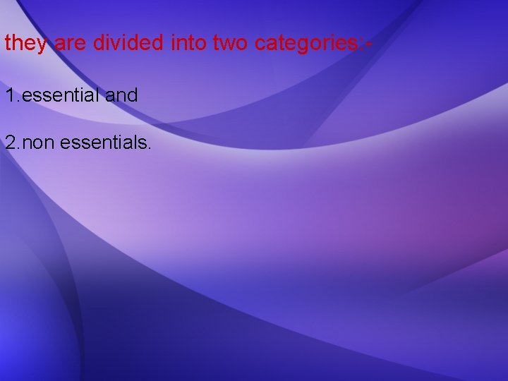 they are divided into two categories: 1. essential and 2. non essentials. 