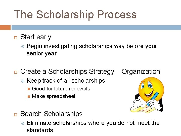 The Scholarship Process Start early Begin investigating scholarships way before your senior year Create