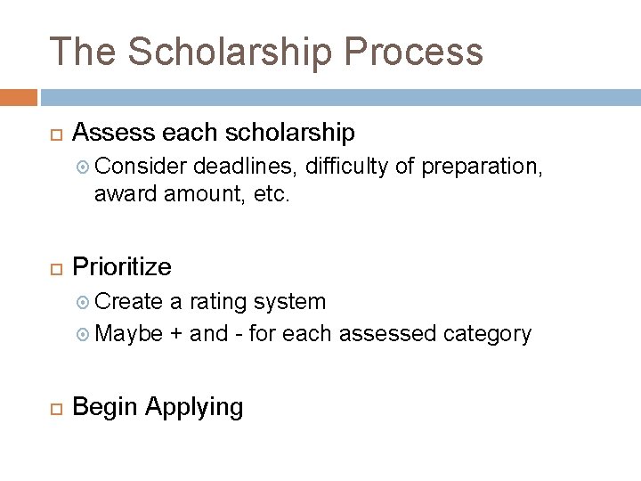 The Scholarship Process Assess each scholarship Consider deadlines, difficulty of preparation, award amount, etc.