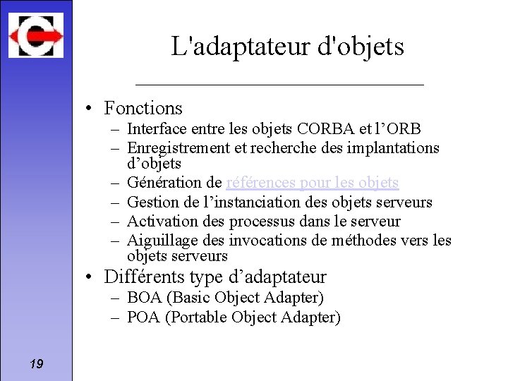L'adaptateur d'objets • Fonctions – Interface entre les objets CORBA et l’ORB – Enregistrement