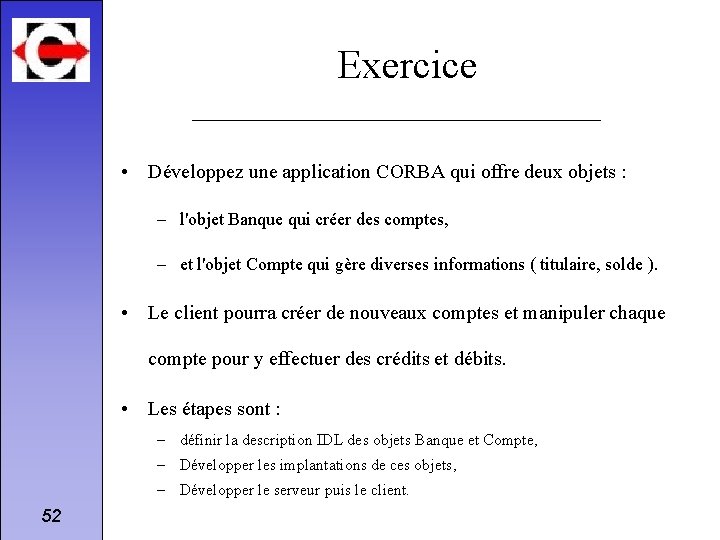 Exercice • Développez une application CORBA qui offre deux objets : – l'objet Banque