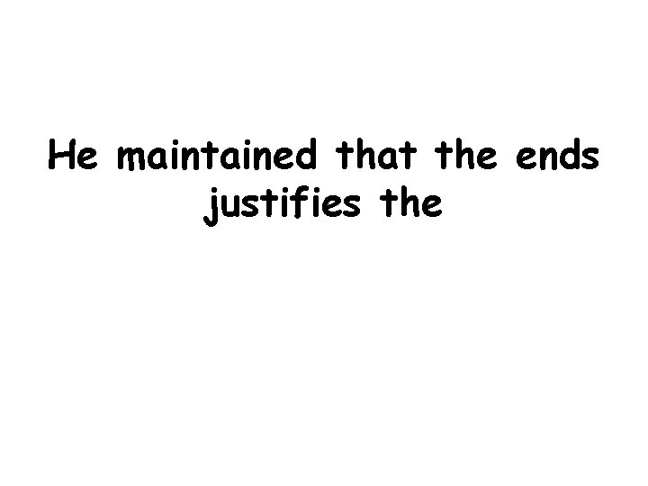 He maintained that the ends justifies the 