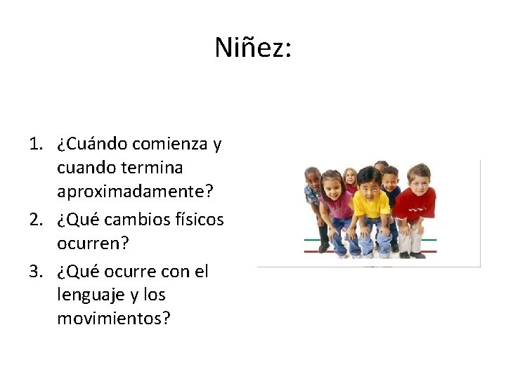 Niñez: 1. ¿Cuándo comienza y cuando termina aproximadamente? 2. ¿Qué cambios físicos ocurren? 3.