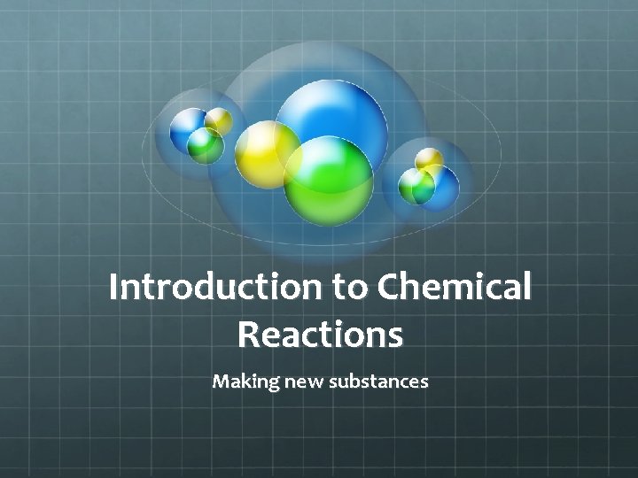 Introduction to Chemical Reactions Making new substances Introduction to Chemical Reactions Making new substances