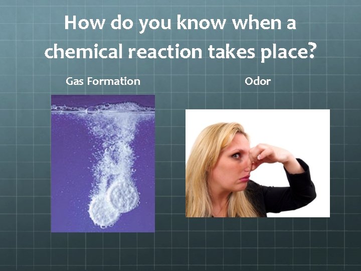 How do you know when a chemical reaction takes place? Gas Formation Odor How do you know when a chemical reaction takes place? Gas Formation Odor