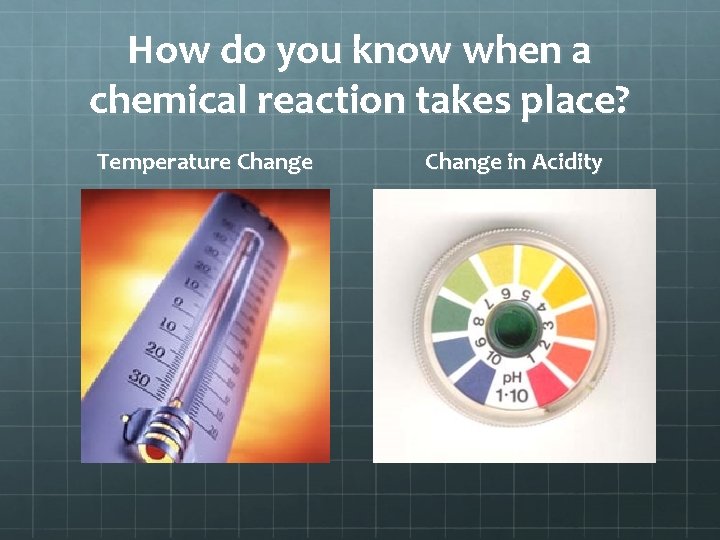 How do you know when a chemical reaction takes place? Temperature Change in Acidity How do you know when a chemical reaction takes place? Temperature Change in Acidity