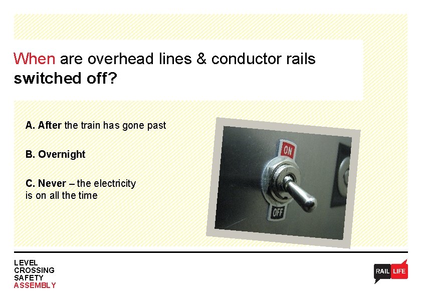 When are overhead lines & conductor rails switched off? A. After the train has