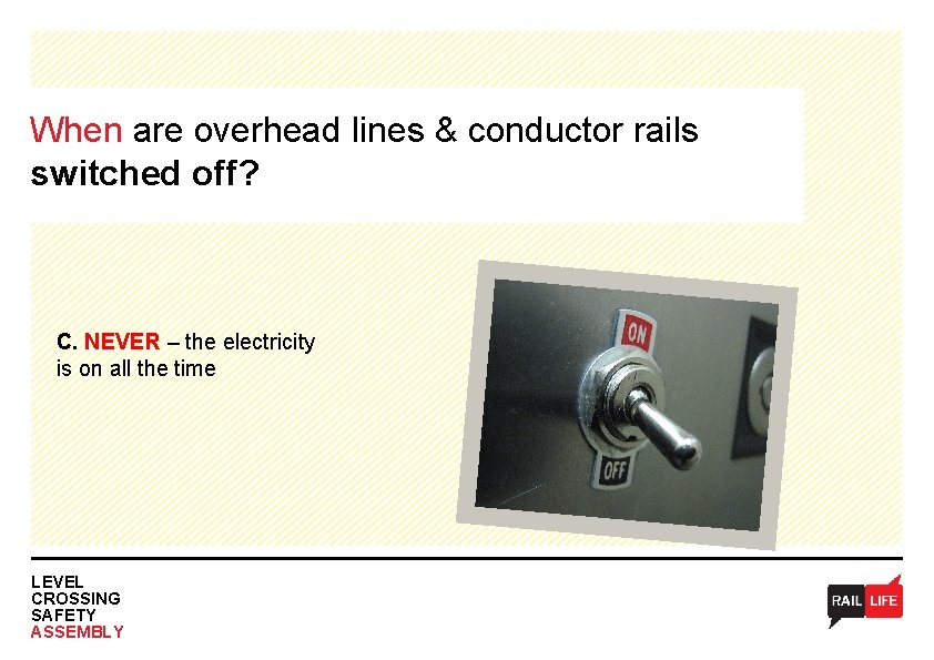 When are overhead lines & conductor rails switched off? C. NEVER – the electricity