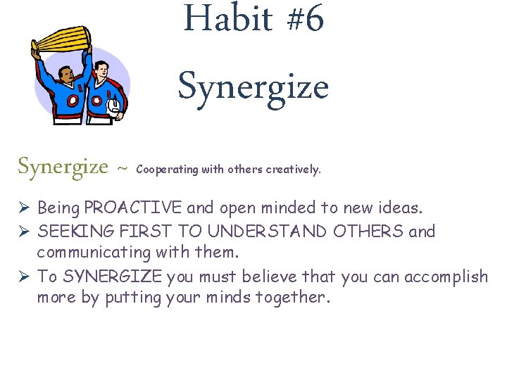 Habit #6 Synergize ~ Cooperating with others creatively. Ø Being PROACTIVE and open minded