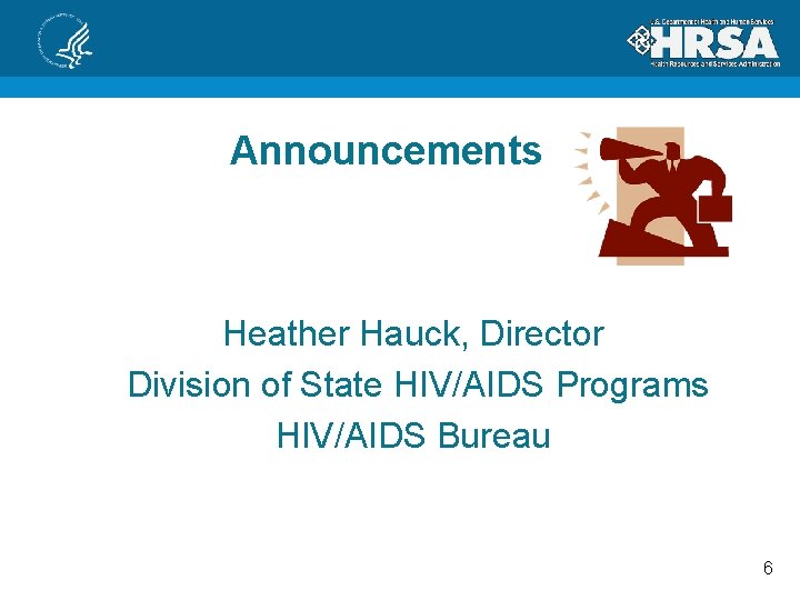 Announcements Heather Hauck, Director Division of State HIV/AIDS Programs HIV/AIDS Bureau 6 