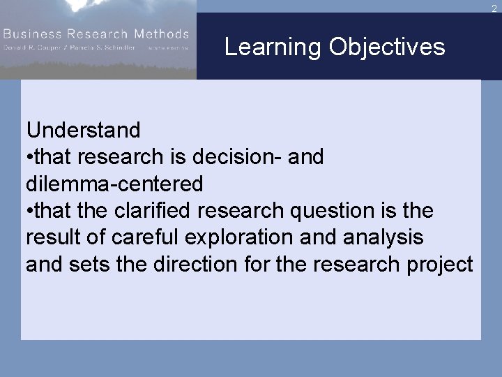 2 Learning Objectives Understand • that research is decision- and dilemma-centered • that the