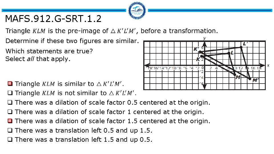 MAFS. 912. G-SRT. 1. 2 Determine if these two figures are similar. Which statements