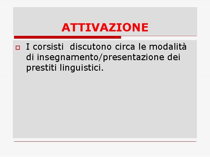 ATTIVAZIONE o I corsisti discutono circa le modalità di insegnamento/presentazione dei prestiti linguistici. 