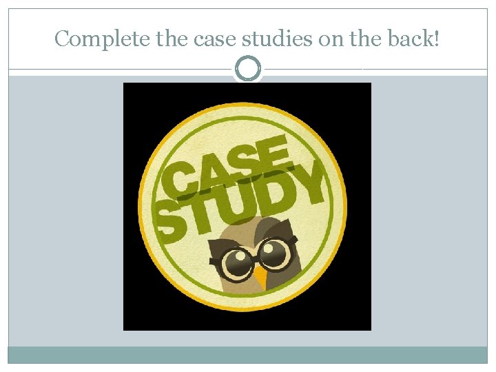 Complete the case studies on the back! 