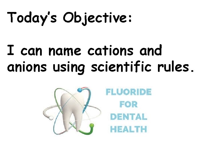 Today’s Objective: I can name cations and anions using scientific rules. 