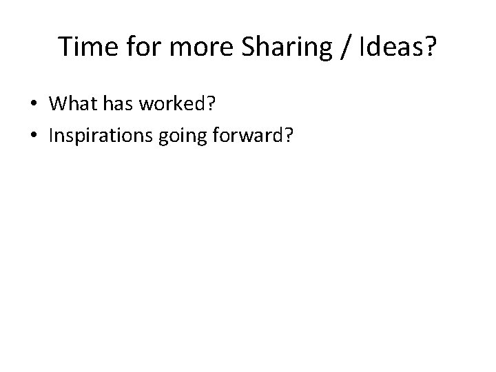 Time for more Sharing / Ideas? • What has worked? • Inspirations going forward?