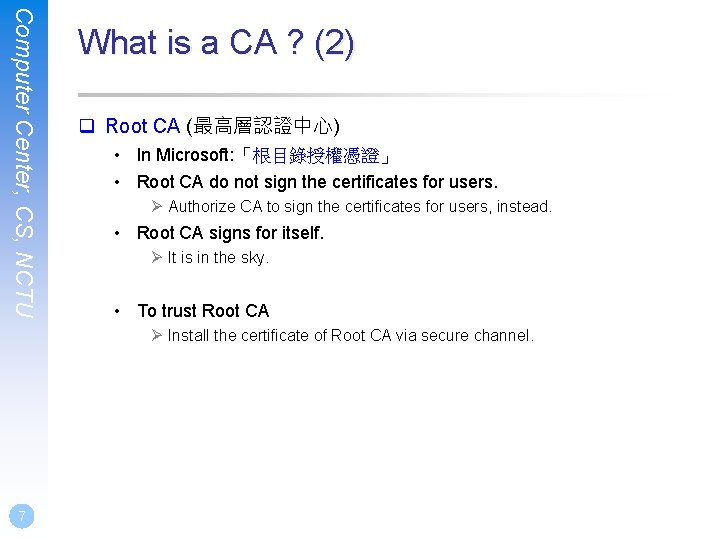 Computer Center, CS, NCTU What is a CA ? (2) q Root CA (最高層認證中心)