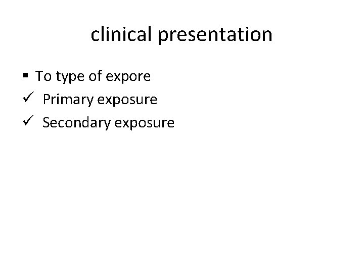 clinical presentation § To type of expore ü Primary exposure ü Secondary exposure 