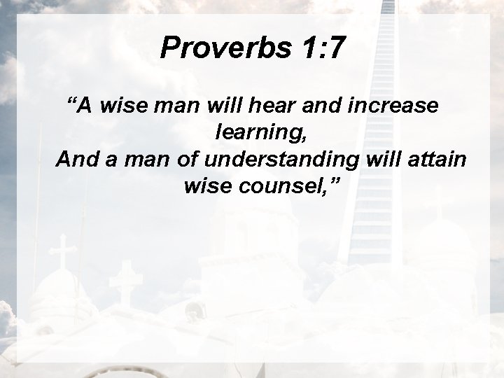 Proverbs 1: 7 “A wise man will hear and increase learning, And a man