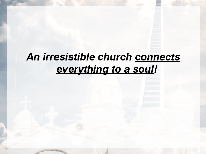 An irresistible church connects everything to a soul! 