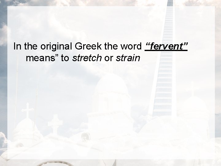 In the original Greek the word “fervent” means” to stretch or strain 