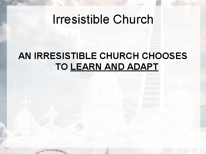 Irresistible Church AN IRRESISTIBLE CHURCH CHOOSES TO LEARN AND ADAPT 
