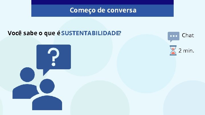 Começo de conversa Você sabe o que é SUSTENTABILIDADE? Chat 2 min. 