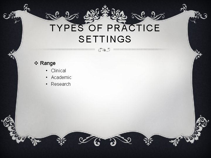 TYPES OF PRACTICE SETTINGS v Range • Clinical • Academic • Research 
