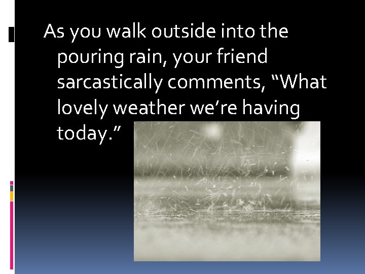 As you walk outside into the pouring rain, your friend sarcastically comments, “What lovely