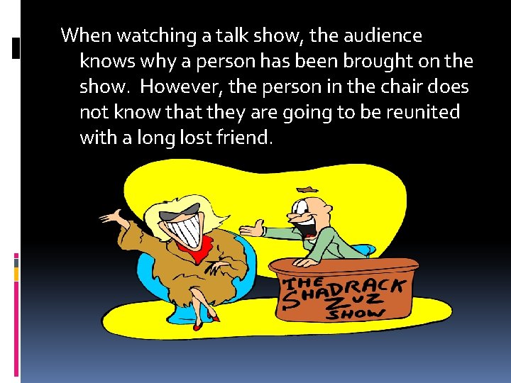 When watching a talk show, the audience knows why a person has been brought
