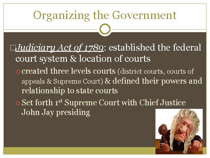 Organizing the Government �Judiciary Act of 1789: established the federal court system & location