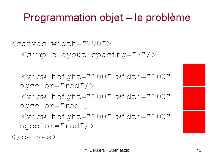Programmation objet – le problème <canvas width="200"> <simplelayout spacing="5"/> <view height="100" width="100" bgcolor="red"/> </canvas>