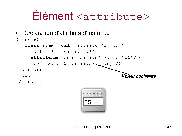 Élément <attribute> • Déclaration d’attributs d’instance <canvas> <class name="val" extends="window" width="50" height="60"> <attribute name="valeur"
