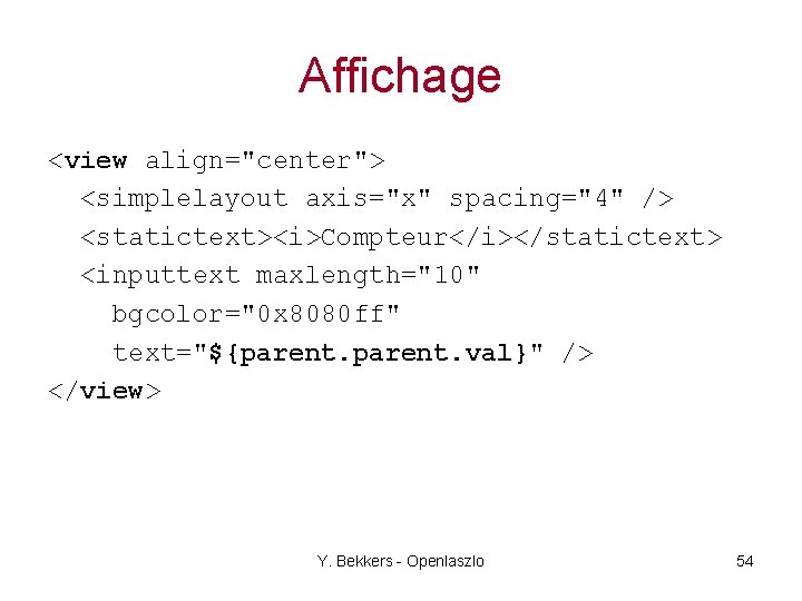 Affichage <view align="center"> <simplelayout axis="x" spacing="4" /> <statictext><i>Compteur</i></statictext> <inputtext maxlength="10" bgcolor="0 x 8080 ff"