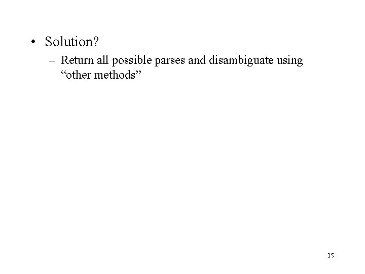  • Solution? – Return all possible parses and disambiguate using “other methods” 25