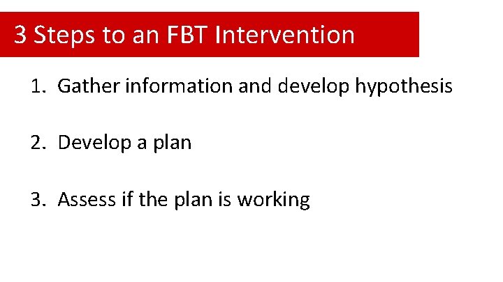 3 Steps to an FBT Intervention 1. Gather information and develop hypothesis 2. Develop