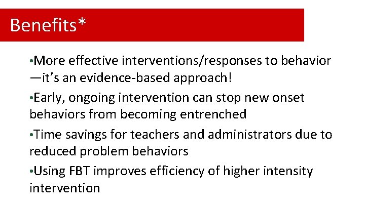 Benefits* • More effective interventions/responses to behavior —it’s an evidence-based approach! • Early, ongoing