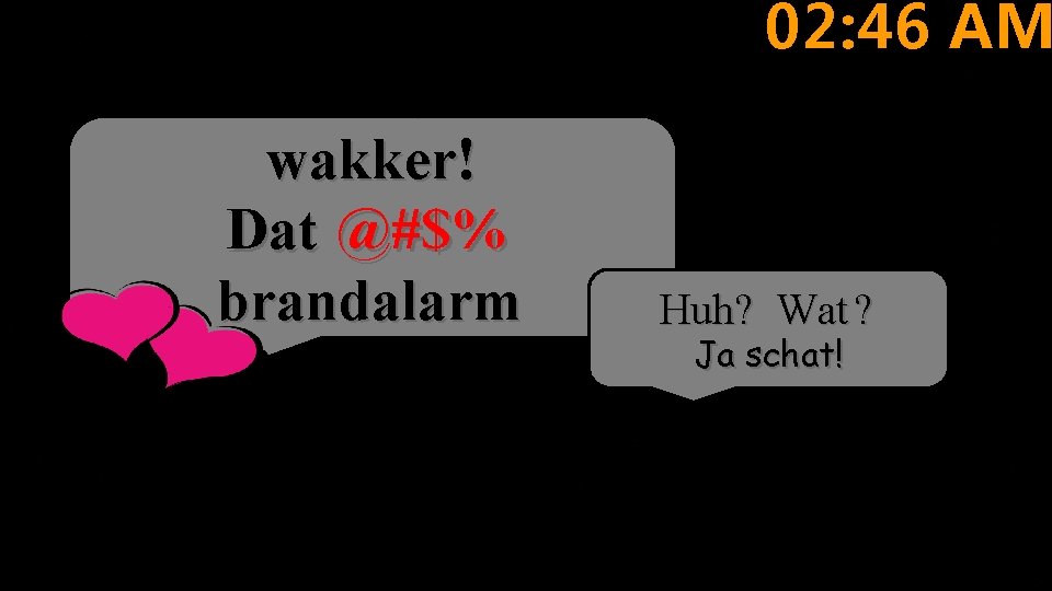 Lieve Peter, wordt wakker! Dat @#$% brandalarm Piept weer! 02: 46 AM Huh? Wat