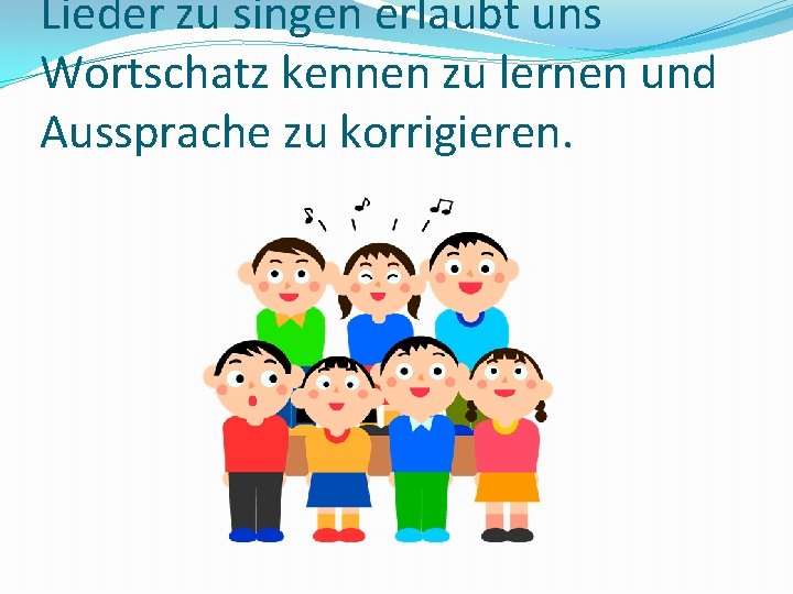 Lieder zu singen erlaubt uns Wortschatz kennen zu lernen und Aussprache zu korrigieren. 