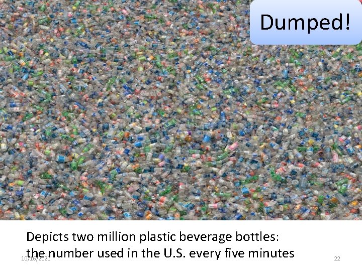 Dumped! Depicts two million plastic beverage bottles: the number used in the U. S.